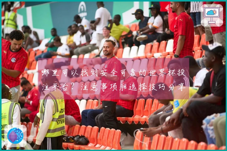 哪里可以找到安全可靠的世界杯投注平台？注意事项和选择技巧分享