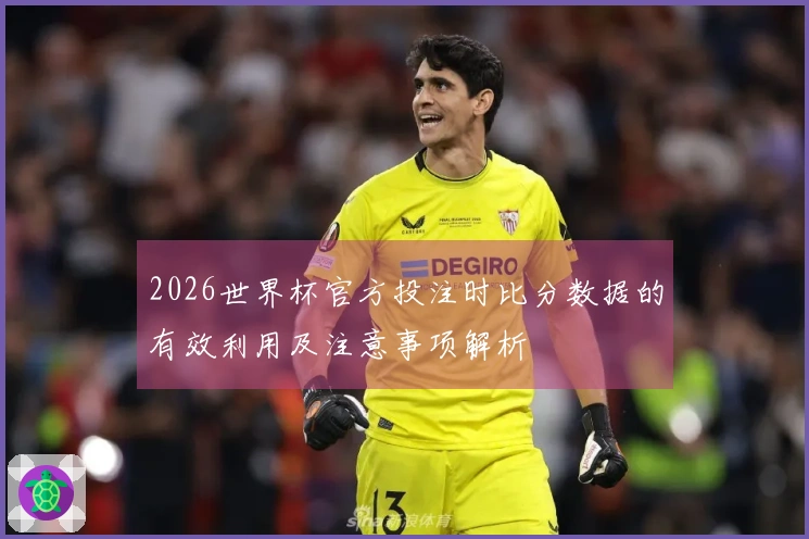 2026世界杯官方投注时比分数据的有效利用及注意事项解析