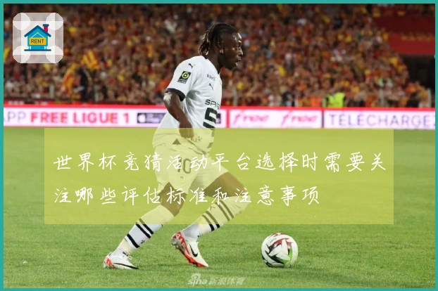 世界杯竞猜活动平台选择时需要关注哪些评估标准和注意事项