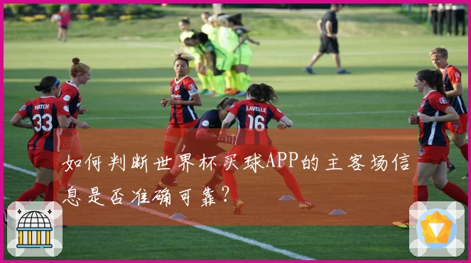 如何判断世界杯买球APP的主客场信息是否准确可靠？