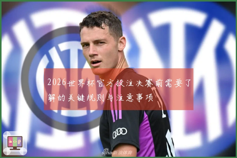 2026世界杯官方投注决赛前需要了解的关键规则与注意事项