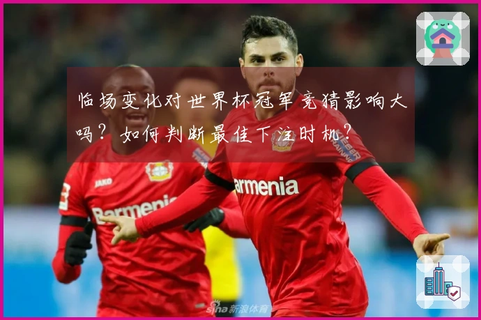临场变化对世界杯冠军竞猜影响大吗？如何判断最佳下注时机？