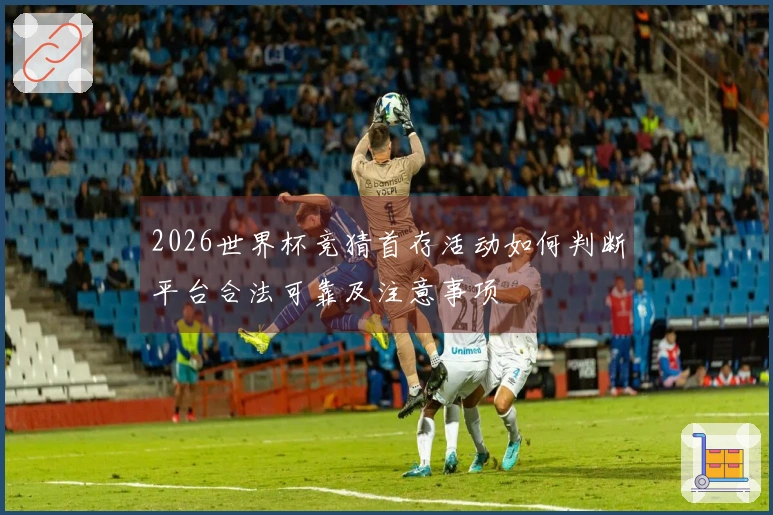 2026世界杯竞猜首存活动如何判断平台合法可靠及注意事项