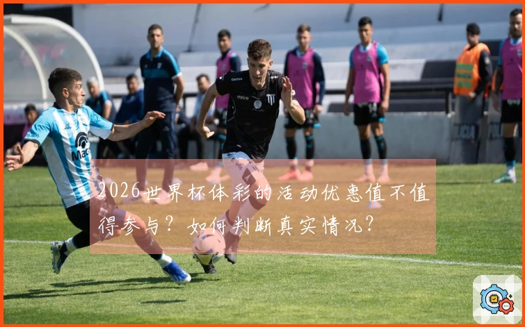 2026世界杯体彩的活动优惠值不值得参与？如何判断真实情况？