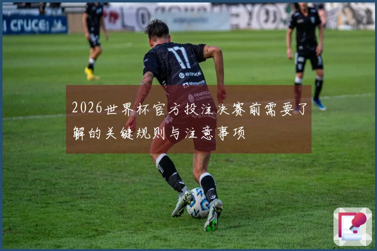 2026世界杯官方投注决赛前需要了解的关键规则与注意事项