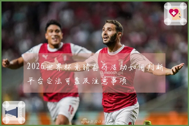 2026世界杯竞猜首存活动如何判断平台合法可靠及注意事项