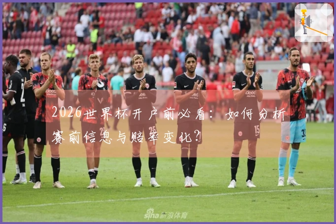 2026世界杯开户前必看：如何分析赛前信息与赔率变化？