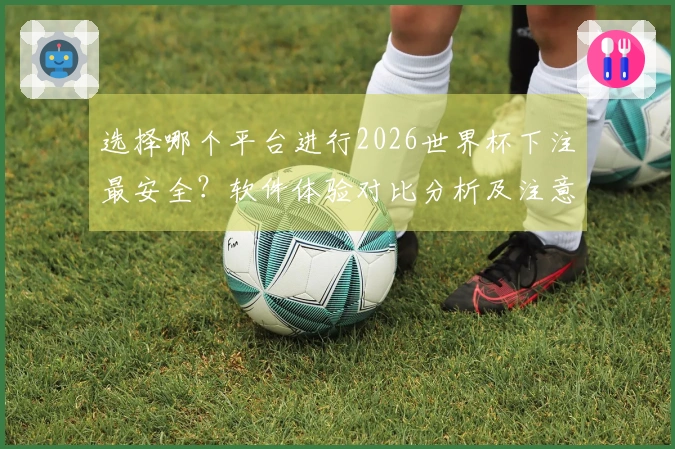 选择哪个平台进行2026世界杯下注最安全？软件体验对比分析及注意事项