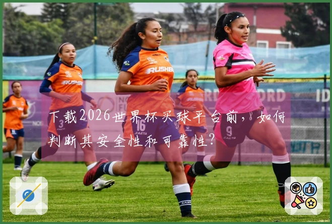 下载2026世界杯买球平台前，如何判断其安全性和可靠性？