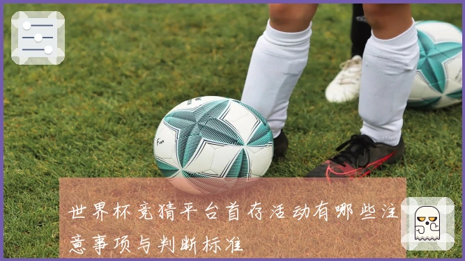 世界杯竞猜平台首存活动有哪些注意事项与判断标准