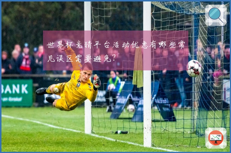 世界杯竞猜平台活动优惠有哪些常见误区需要避免？