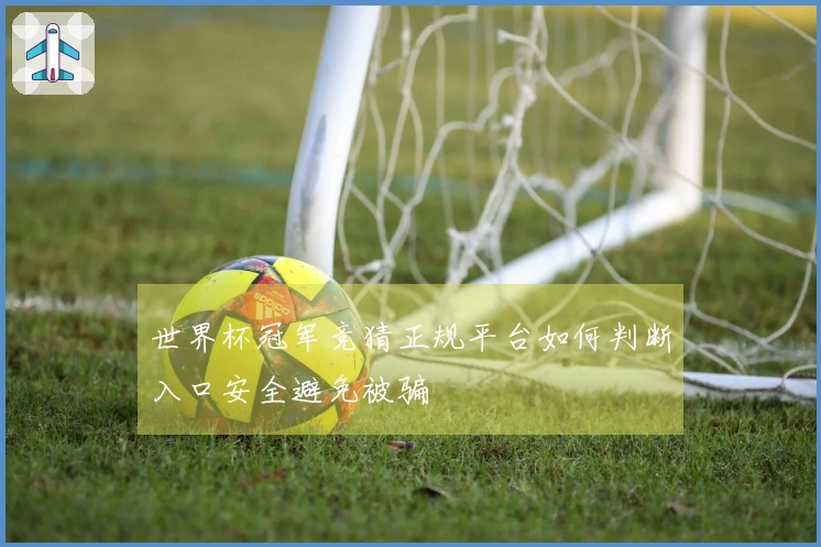 世界杯冠军竞猜正规平台如何判断入口安全避免被骗