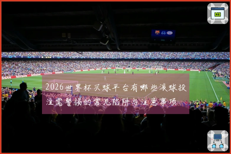 2026世界杯买球平台有哪些滚球投注需警惕的常见陷阱与注意事项