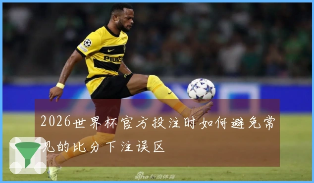 2026世界杯官方投注时如何避免常见的比分下注误区