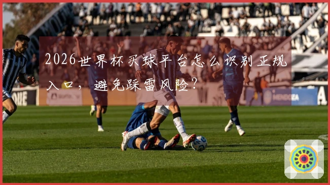 2026世界杯买球平台怎么识别正规入口，避免踩雷风险？