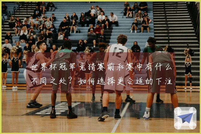 世界杯冠军竞猜赛前和赛中有什么不同之处？如何选择更合适的下注时机？