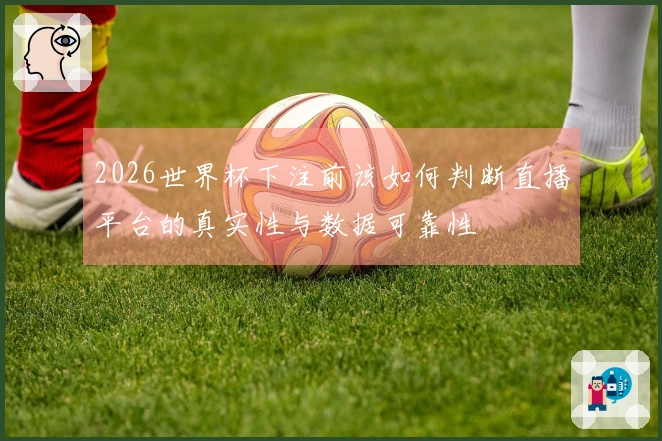 2026世界杯下注前该如何判断直播平台的真实性与数据可靠性