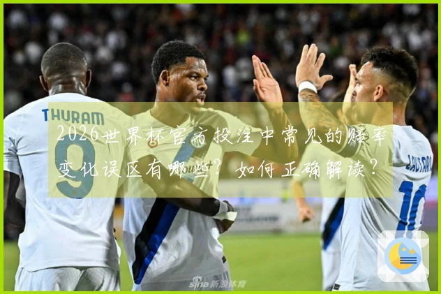 2026世界杯官方投注中常见的赔率变化误区有哪些？如何正确解读？