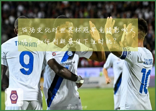 临场变化对世界杯冠军竞猜影响大吗？如何判断最佳下注时机？