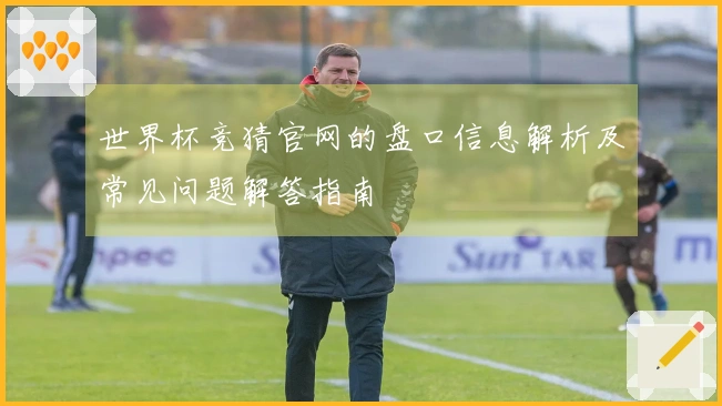 世界杯竞猜官网的盘口信息解析及常见问题解答指南