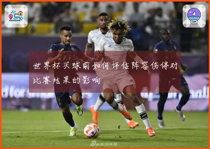 世界杯买球前如何评估阵容伤停对比赛结果的影响