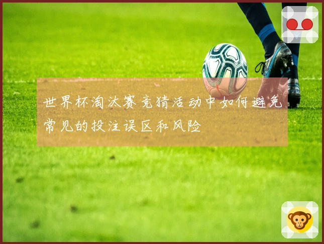 世界杯淘汰赛竞猜活动中如何避免常见的投注误区和风险