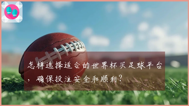 怎样选择适合的世界杯买足球平台，确保投注安全和顺利？