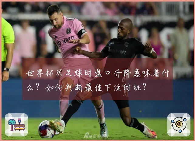 世界杯买足球时盘口升降意味着什么？如何判断最佳下注时机？
