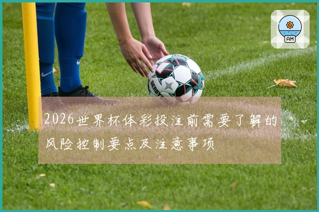 2026世界杯体彩投注前需要了解的风险控制要点及注意事项