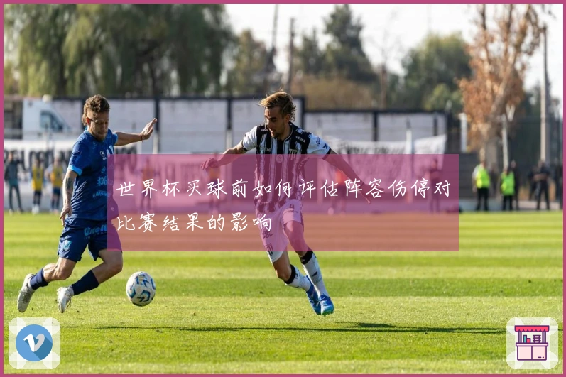 世界杯买球前如何评估阵容伤停对比赛结果的影响