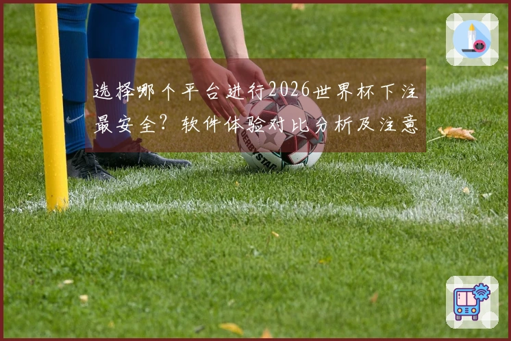 选择哪个平台进行2026世界杯下注最安全？软件体验对比分析及注意事项