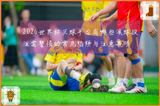 2026世界杯买球平台有哪些滚球投注需警惕的常见陷阱与注意事项