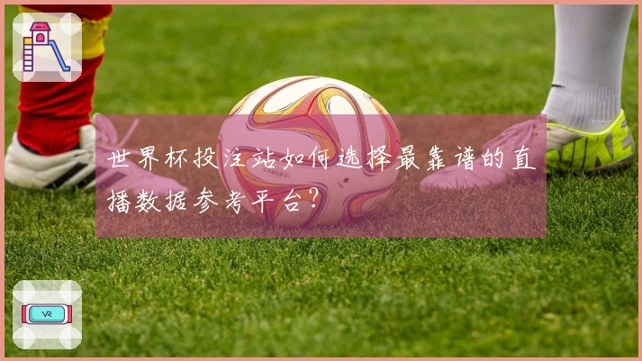 世界杯投注站如何选择最靠谱的直播数据参考平台？