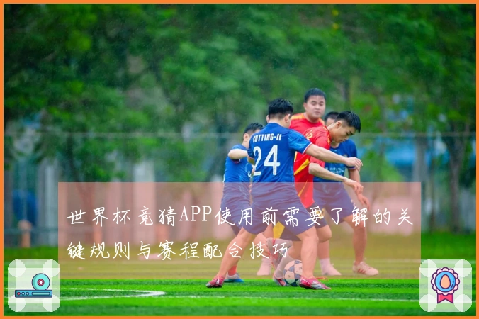 世界杯竞猜APP使用前需要了解的关键规则与赛程配合技巧