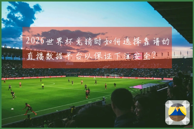2026世界杯竞猜时如何选择靠谱的直播数据平台以保证下注安全？