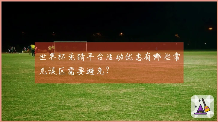 世界杯竞猜平台活动优惠有哪些常见误区需要避免？