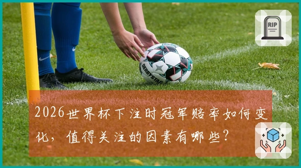 2026世界杯下注时冠军赔率如何变化，值得关注的因素有哪些？