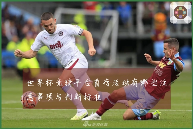 世界杯竞猜平台首存活动有哪些注意事项与判断标准